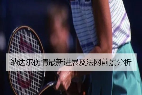 纳达尔伤情最新进展及法网前景分析