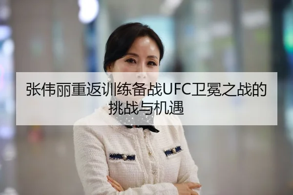 张伟丽重返训练备战UFC卫冕之战的挑战与机遇