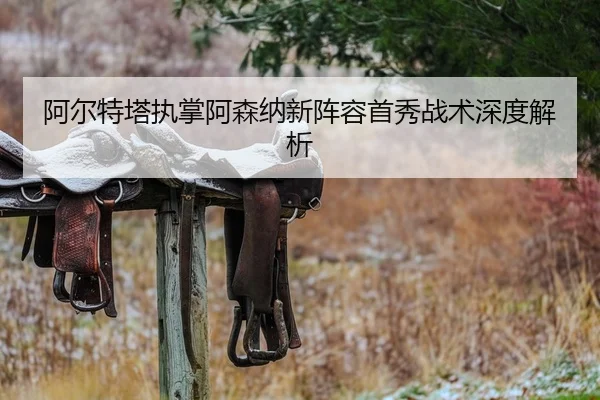 阿尔特塔执掌阿森纳新阵容首秀战术深度解析
